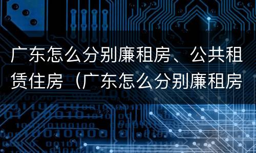 广东怎么分别廉租房、公共租赁住房（广东怎么分别廉租房,公共租赁住房和住宅）