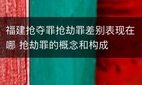 福建抢夺罪抢劫罪差别表现在哪 抢劫罪的概念和构成