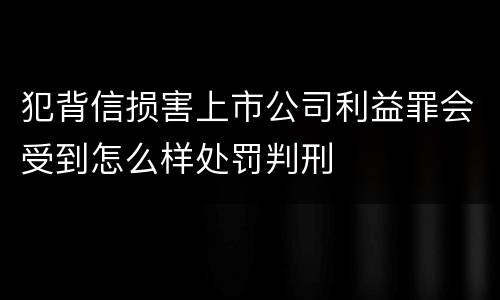犯背信损害上市公司利益罪会受到怎么样处罚判刑