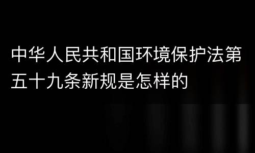 中华人民共和国环境保护法第五十九条新规是怎样的