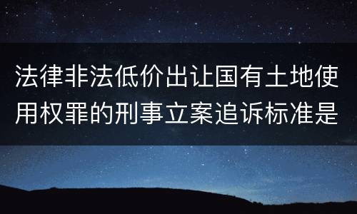 法律非法低价出让国有土地使用权罪的刑事立案追诉标准是怎么规定