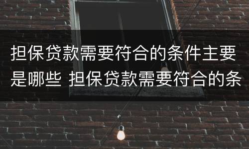 担保贷款需要符合的条件主要是哪些 担保贷款需要符合的条件主要是哪些要求