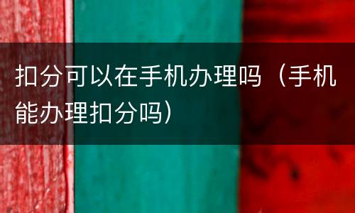 扣分可以在手机办理吗（手机能办理扣分吗）