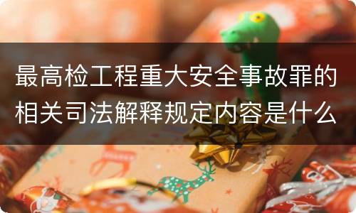 最高检工程重大安全事故罪的相关司法解释规定内容是什么
