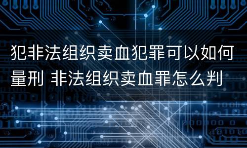 犯非法组织卖血犯罪可以如何量刑 非法组织卖血罪怎么判
