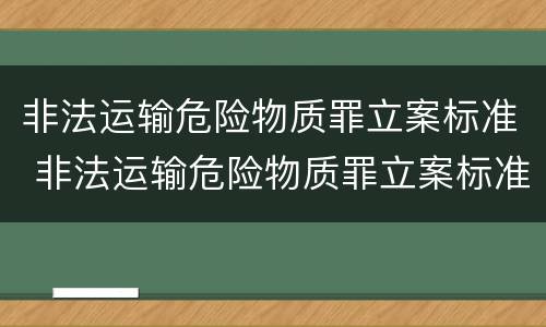 非法运输危险物质罪立案标准 非法运输危险物质罪立案标准是什么