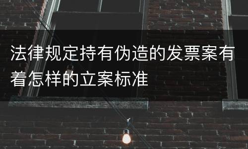 法律规定持有伪造的发票案有着怎样的立案标准