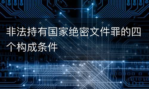 非法持有国家绝密文件罪的四个构成条件