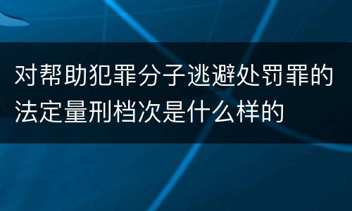 对帮助犯罪分子逃避处罚罪的法定量刑档次是什么样的