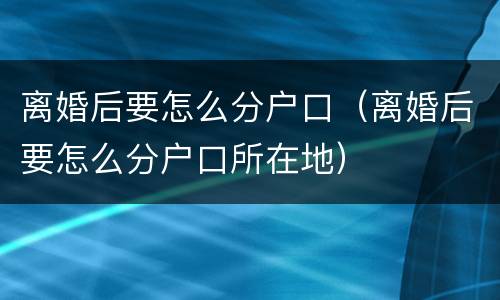 离婚后要怎么分户口（离婚后要怎么分户口所在地）