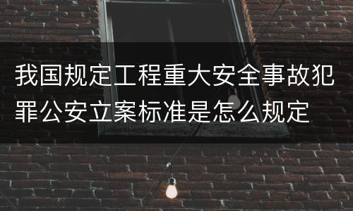 我国规定工程重大安全事故犯罪公安立案标准是怎么规定