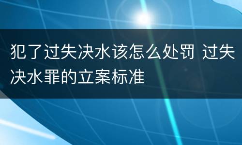 犯了过失决水该怎么处罚 过失决水罪的立案标准
