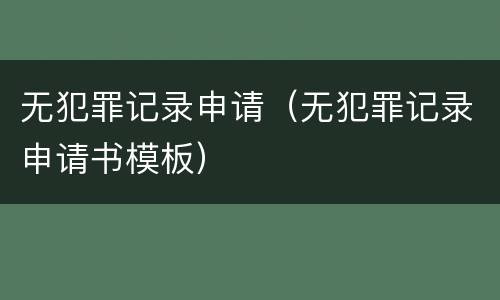 无犯罪记录申请（无犯罪记录申请书模板）