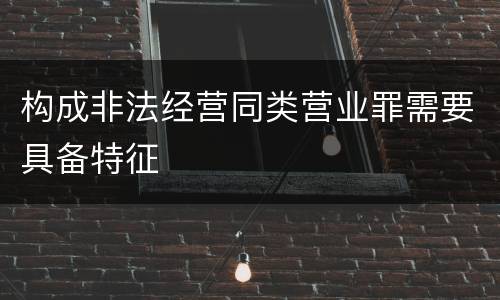 构成非法经营同类营业罪需要具备特征