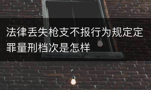 法律丢失枪支不报行为规定定罪量刑档次是怎样