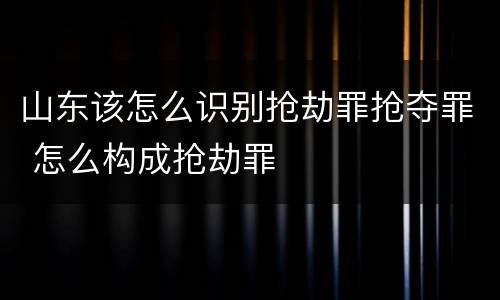 山东该怎么识别抢劫罪抢夺罪 怎么构成抢劫罪