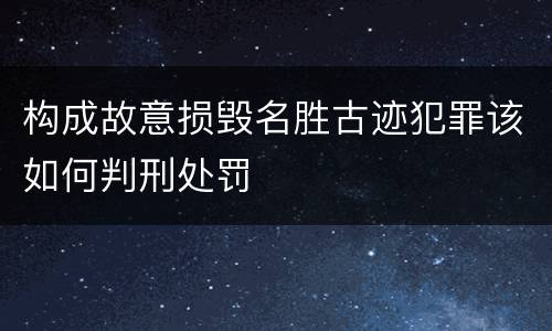 构成故意损毁名胜古迹犯罪该如何判刑处罚