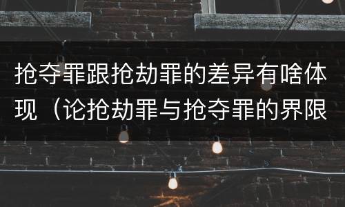 抢夺罪跟抢劫罪的差异有啥体现（论抢劫罪与抢夺罪的界限）