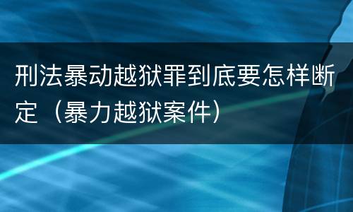 刑法暴动越狱罪到底要怎样断定（暴力越狱案件）