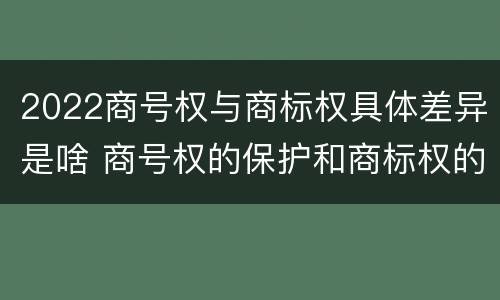 2022商号权与商标权具体差异是啥 商号权的保护和商标权的保护一样是全国性范围的