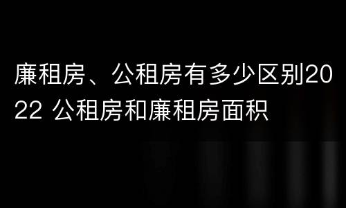 廉租房、公租房有多少区别2022 公租房和廉租房面积