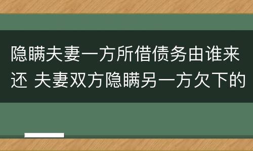 隐瞒夫妻一方所借债务由谁来还 夫妻双方隐瞒另一方欠下的债务