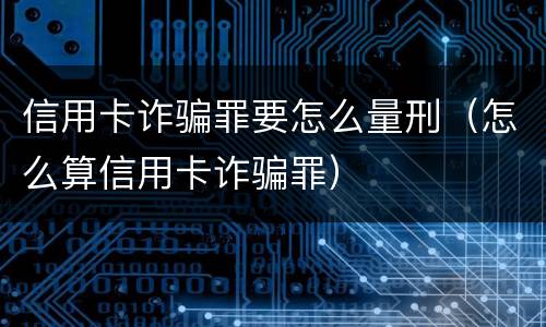 信用卡诈骗罪要怎么量刑（怎么算信用卡诈骗罪）