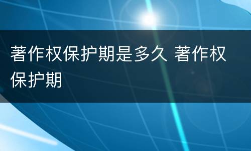 著作权保护期是多久 著作权 保护期
