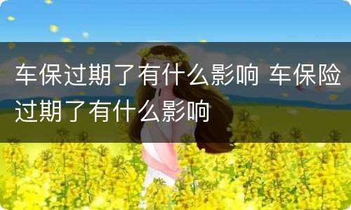 车保过期了有什么影响 车保险过期了有什么影响