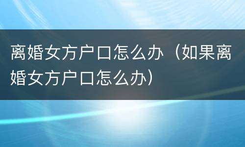 离婚女方户口怎么办（如果离婚女方户口怎么办）