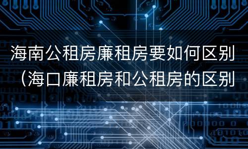 海南公租房廉租房要如何区别（海口廉租房和公租房的区别）
