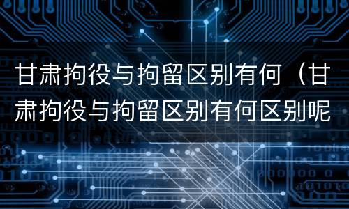 甘肃拘役与拘留区别有何（甘肃拘役与拘留区别有何区别呢）