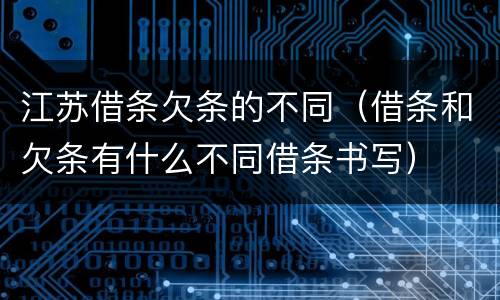 江苏借条欠条的不同（借条和欠条有什么不同借条书写）