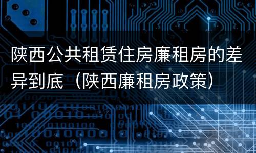 陕西公共租赁住房廉租房的差异到底（陕西廉租房政策）