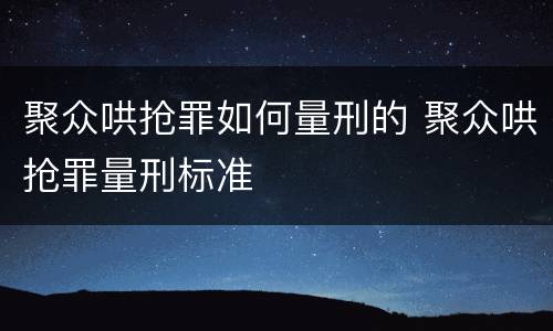 聚众哄抢罪如何量刑的 聚众哄抢罪量刑标准