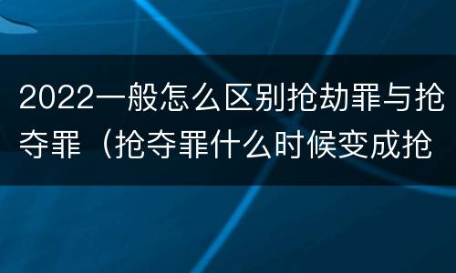 2022一般怎么区别抢劫罪与抢夺罪（抢夺罪什么时候变成抢劫罪）