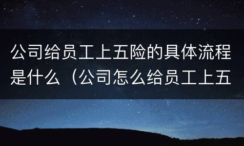 公司给员工上五险的具体流程是什么（公司怎么给员工上五险）