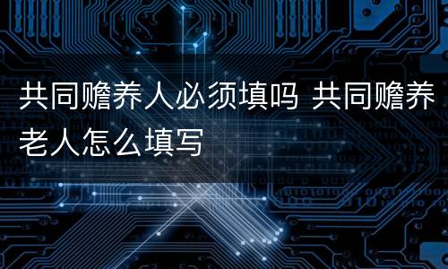 共同赡养人必须填吗 共同赡养老人怎么填写