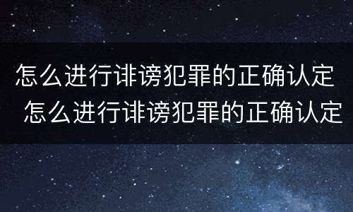 怎么进行诽谤犯罪的正确认定 怎么进行诽谤犯罪的正确认定和处理