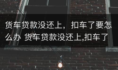 货车贷款没还上，扣车了要怎么办 货车贷款没还上,扣车了要怎么办呢