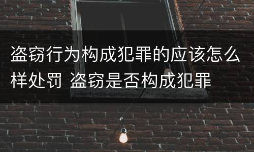 盗窃行为构成犯罪的应该怎么样处罚 盗窃是否构成犯罪