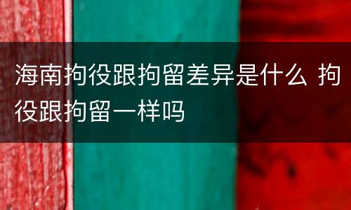 海南拘役跟拘留差异是什么 拘役跟拘留一样吗
