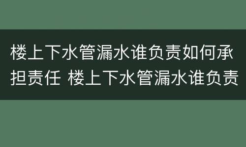 楼上下水管漏水谁负责如何承担责任 楼上下水管漏水谁负责如何承担责任呢