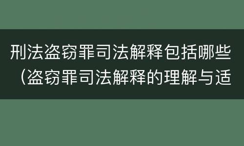刑法盗窃罪司法解释包括哪些（盗窃罪司法解释的理解与适用）
