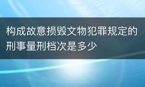 构成故意损毁文物犯罪规定的刑事量刑档次是多少