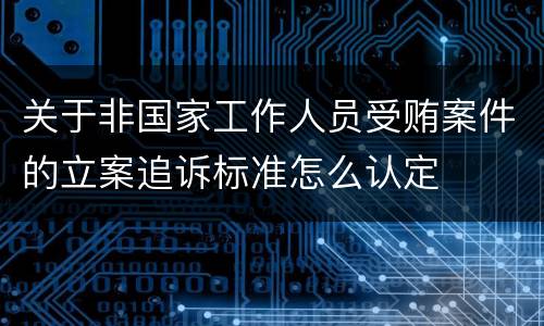 关于非国家工作人员受贿案件的立案追诉标准怎么认定