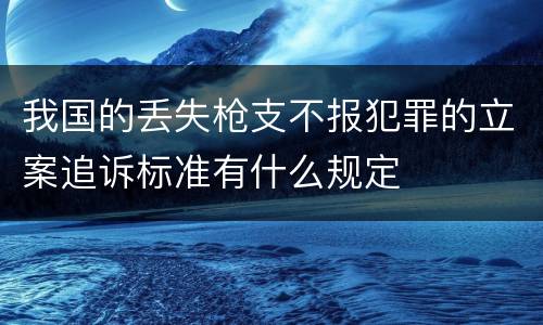 我国的丢失枪支不报犯罪的立案追诉标准有什么规定