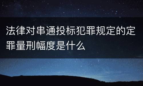 法律对串通投标犯罪规定的定罪量刑幅度是什么