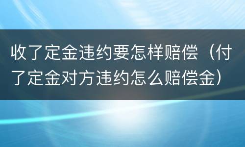 收了定金违约要怎样赔偿（付了定金对方违约怎么赔偿金）