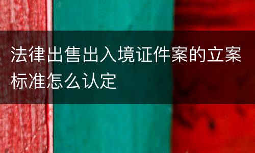 法律出售出入境证件案的立案标准怎么认定